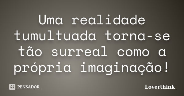 Uma realidade tumultuada torna-se tão surreal como a própria imaginação!... Frase de Loverthink.