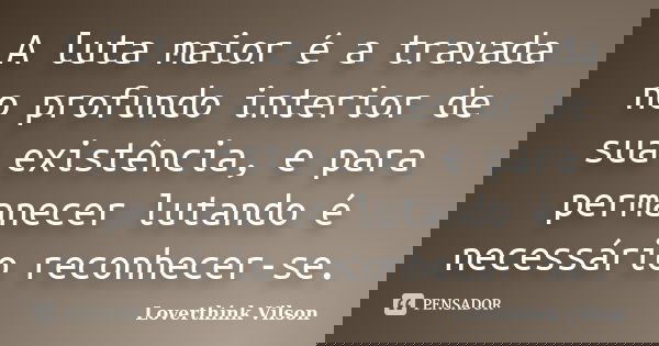 A luta maior é a travada no profundo interior de sua existência, e para permanecer lutando é necessário reconhecer-se.... Frase de Loverthink Vilson.