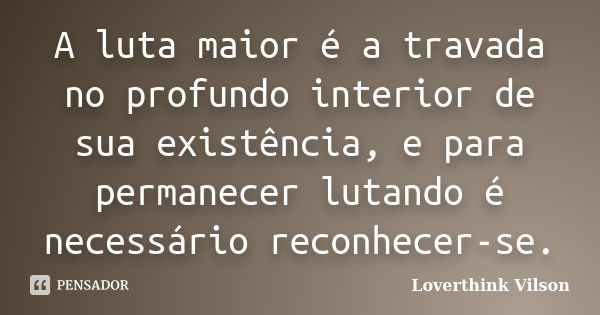 A luta maior é a travada no profundo interior de sua existência, e para permanecer lutando é necessário reconhecer-se.... Frase de Loverthink Vilson.