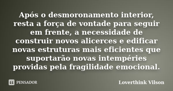 Após o desmoronamento interior, resta a força de vontade para seguir em frente, a necessidade de construir novos alicerces e edificar novas estruturas mais efic... Frase de Loverthink vilson.