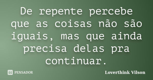 De repente percebe que as coisas não são iguais, mas que ainda precisa delas pra continuar.... Frase de Loverthink Vilson.