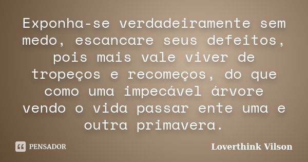 Exponha-se verdadeiramente sem medo, escancare seus defeitos, pois mais vale viver de tropeços e recomeços, do que como uma impecável árvore vendo o vida passar... Frase de Loverthink Vilson.