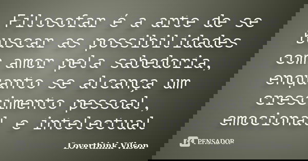 Filosofar é a arte de se buscar as possibilidades com amor pela sabedoria, enquanto se alcança um crescimento pessoal, emocional e intelectual... Frase de Loverthink Vilson.