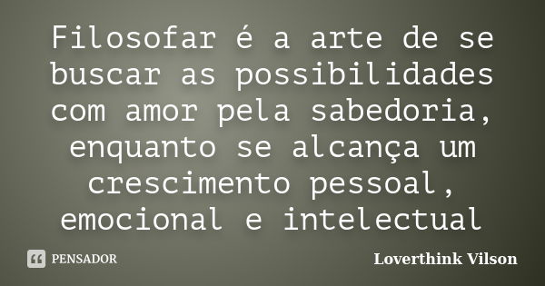 Filosofar é a arte de se buscar as possibilidades com amor pela sabedoria, enquanto se alcança um crescimento pessoal, emocional e intelectual... Frase de Loverthink Vilson.