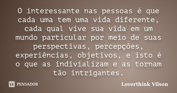 O interessante nas pessoas é que cada uma tem uma vida diferente, cada qual vive sua vida em um mundo particular por meio de suas perspectivas, percepções, expe... Frase de Loverthink Vilson.