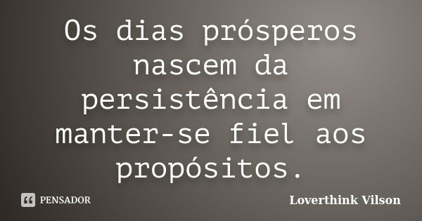 Os dias prósperos nascem da persistência em manter-se fiel aos propósitos.... Frase de Loverthink vilson.