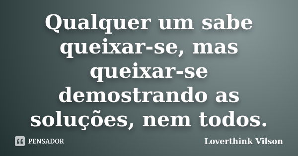 Qualquer um sabe queixar-se, mas queixar-se demostrando as soluções, nem todos.... Frase de Loverthink vilson.