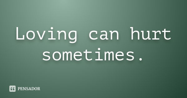 Loving can hurt sometimes.