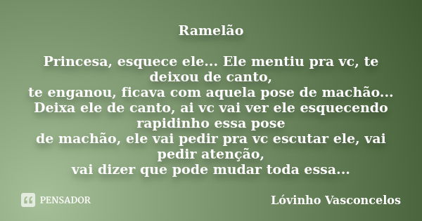 Ramelão Princesa, esquece ele... Ele mentiu pra vc, te deixou de canto, te enganou, ficava com aquela pose de machão... Deixa ele de canto, ai vc vai ver ele es... Frase de Lóvinho Vasconcelos.