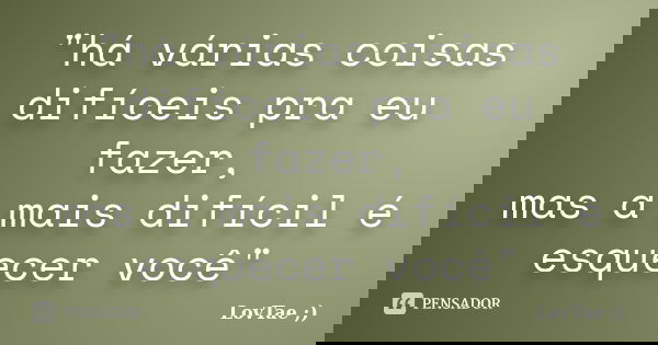 "há várias coisas difíceis pra eu fazer, mas a mais difícil é esquecer você"... Frase de LovTae ;).