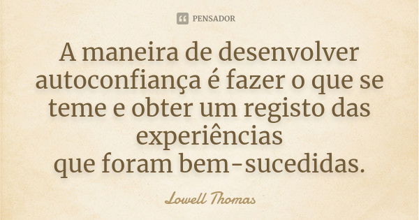 A maneira de desenvolver autoconfiança é fazer o que se teme e obter um registo das experiências que foram bem-sucedidas.... Frase de Lowell Thomas.