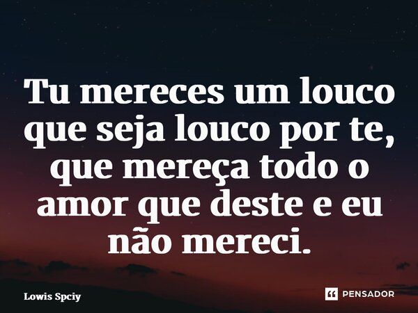 ⁠Tu mereces um louco que seja louco por te, que mereça todo o amor que deste e eu não mereci⁠.... Frase de Lowis Spicy.
