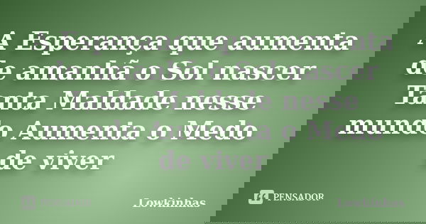 A Esperança que aumenta de amanhã o Sol nascer Tanta Maldade nesse mundo Aumenta o Medo de viver... Frase de Lowkinhas.