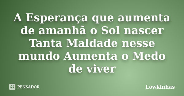 A Esperança que aumenta de amanhã o Sol nascer Tanta Maldade nesse mundo Aumenta o Medo de viver... Frase de Lowkinhas.