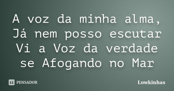 A voz da minha alma, Já nem posso escutar Vi a Voz da verdade se Afogando no Mar... Frase de Lowkinhas.