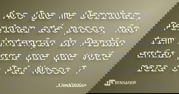 Aos Que me Derrubar, Perdoar até posso, não tem intenção do Perdão então pra que que você reza o Pai Nosso ?... Frase de Lowkinhas.