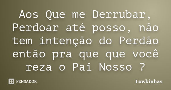 Aos Que me Derrubar, Perdoar até posso, não tem intenção do Perdão então pra que que você reza o Pai Nosso ?... Frase de Lowkinhas.