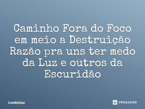 Caminho Fora do Foco em meio a Destruição Razão pra uns ter medo da Luz e outros da Escuridão... Frase de Lowkinhas.