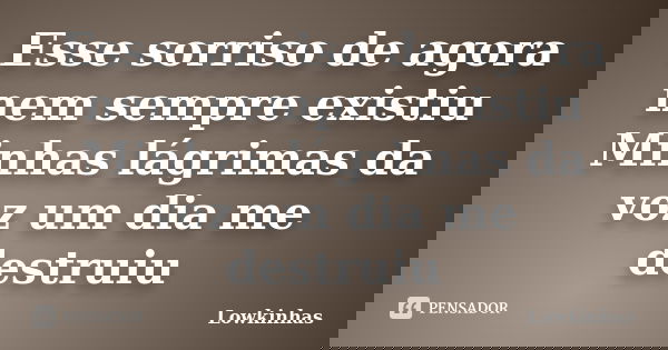 Esse sorriso de agora nem sempre existiu Minhas lágrimas da voz um dia me destruiu... Frase de Lowkinhas.