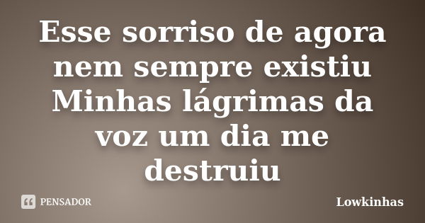 Esse sorriso de agora nem sempre existiu Minhas lágrimas da voz um dia me destruiu... Frase de Lowkinhas.