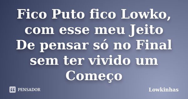 Fico Puto fico Lowko, com esse meu Jeito De pensar só no Final sem ter vivido um Começo... Frase de Lowkinhas.