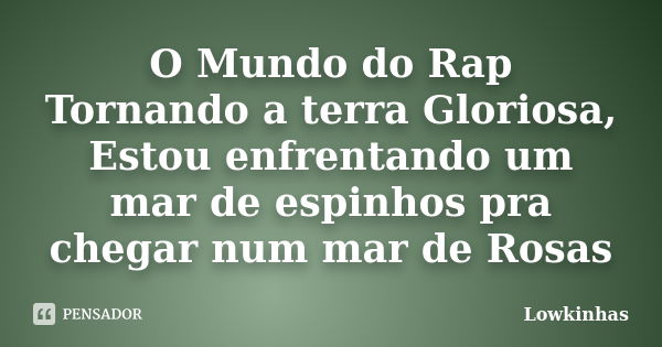 O Mundo do Rap Tornando a terra Gloriosa, Estou enfrentando um mar de espinhos pra chegar num mar de Rosas... Frase de Lowkinhas.