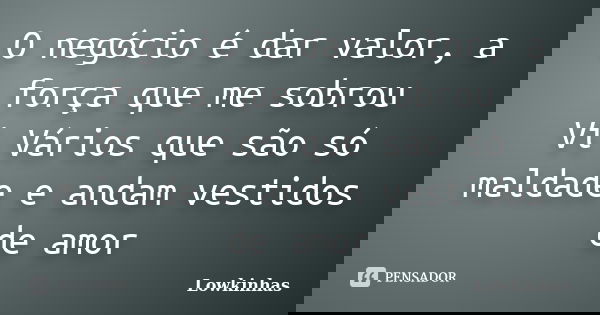 O negócio é dar valor, a força que me sobrou Vi Vários que são só maldade e andam vestidos de amor... Frase de Lowkinhas.