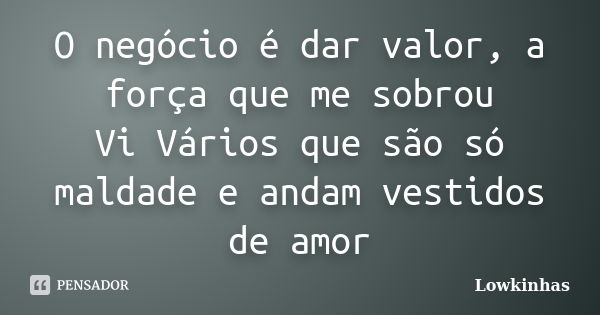 O negócio é dar valor, a força que me sobrou Vi Vários que são só maldade e andam vestidos de amor... Frase de Lowkinhas.