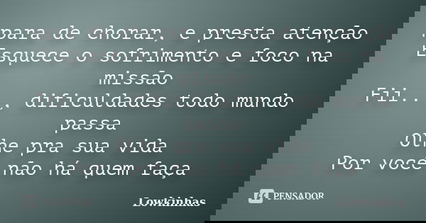 para de chorar, e presta atenção Esquece o sofrimento e foco na missão Fii..., dificuldades todo mundo passa Olhe pra sua vida Por você não há quem faça... Frase de Lowkinhas.