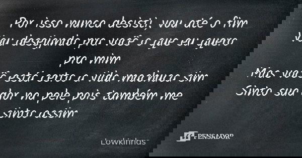 Por isso nunca desisti, vou até o fim Vou desejando pra você o que eu quero pra mim Mas você está certo a vida machuca sim Sinto sua dor na pele pois também me ... Frase de Lowkinhas.