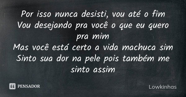 Por isso nunca desisti, vou até o fim Vou desejando pra você o que eu quero pra mim Mas você está certo a vida machuca sim Sinto sua dor na pele pois também me ... Frase de Lowkinhas.