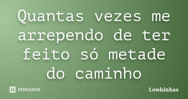 Quantas vezes me arrependo de ter feito só metade do caminho... Frase de Lowkinhas.