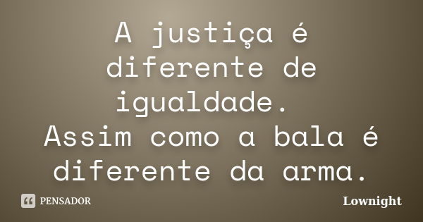 A justiça é diferente de igualdade. Assim como a bala é diferente da arma.... Frase de Lownight.