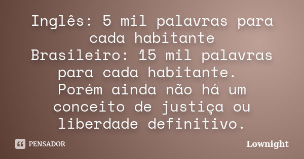 Inglês: 5 mil palavras para cada habitante Brasileiro: 15 mil palavras para cada habitante. Porém ainda não há um conceito de justiça ou liberdade definitivo.... Frase de Lownight.