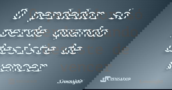 O perdedor só perde quando desiste de vencer... Frase de Lownight.