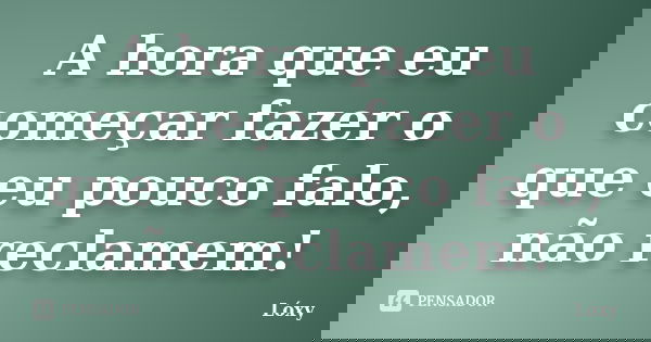 A hora que eu começar fazer o que eu pouco falo, não reclamem!... Frase de Lóxy.