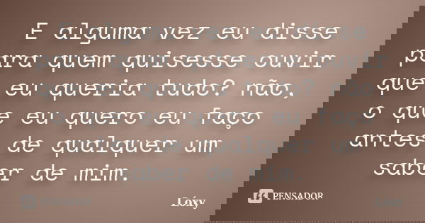 E alguma vez eu disse para quem quisesse ouvir que eu queria tudo? não, o que eu quero eu faço antes de qualquer um saber de mim.... Frase de Lóxy.