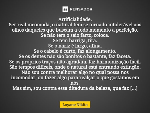 ⁠Artificialidade. Ser real incomoda, o natural tem se tornado intolerável aos olhos daqueles que buscam a todo momento a perfeição. Se não tem o seio farto, col... Frase de Loyane Nikita.