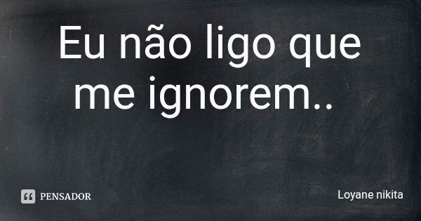 Eu não ligo que me ignorem..... Frase de Loyane nikita.