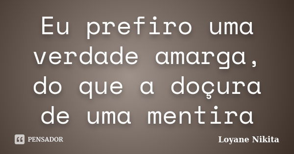 Eu prefiro uma verdade amarga, do que a doçura de uma mentira... Frase de Loyane Nikita.