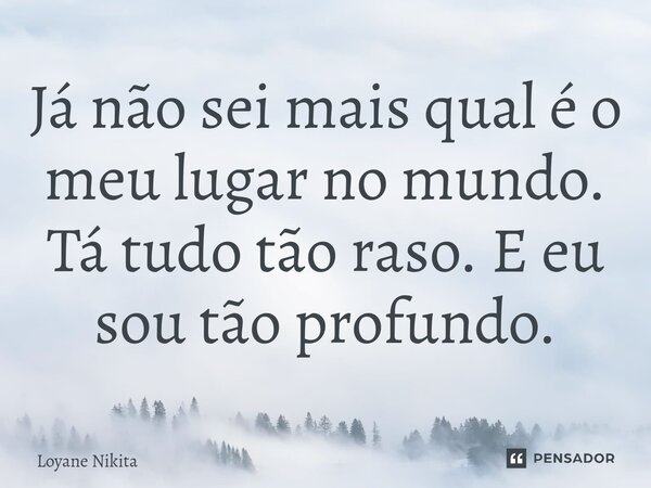 ⁠Já não sei mais qual é o meu lugar no mundo. Tá tudo tão raso. E eu sou tão profundo.... Frase de Loyane Nikita.