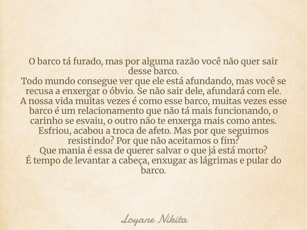 O barco tá furado, mas por alguma razão você não quer sair desse barco. Todo mundo consegue ver que ele está afundando, mas você se recusa a enxergar o óbvio. S... Frase de Loyane Nikita.