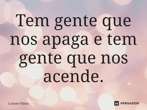 ⁠Tem gente que nos apaga e tem gente que nos acende.... Frase de Loyane Nikita.