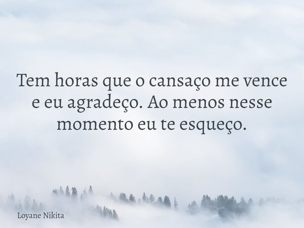 Tem horas que o cansaço me vence e eu agradeço. Ao menos nesse momento eu te esqueço.... Frase de Loyane Nikita.