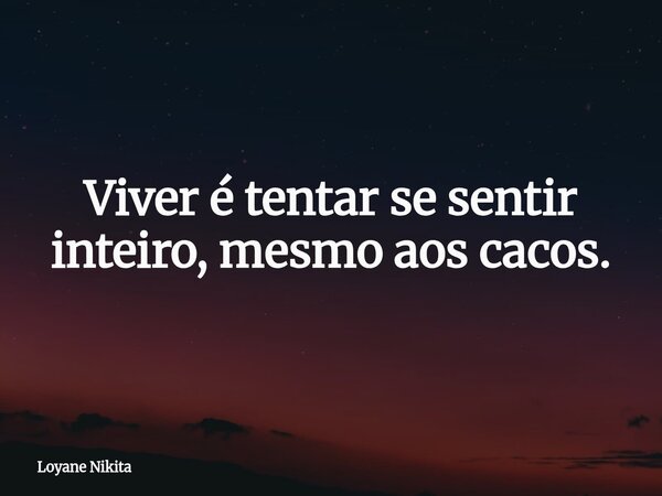 Viver é tentar se sentir inteiro, mesmo aos cacos.... Frase de Loyane Nikita.