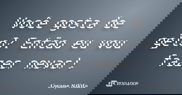 Você gosta de gelo? Então eu vou fazer nevar!... Frase de Loyane Nikita.