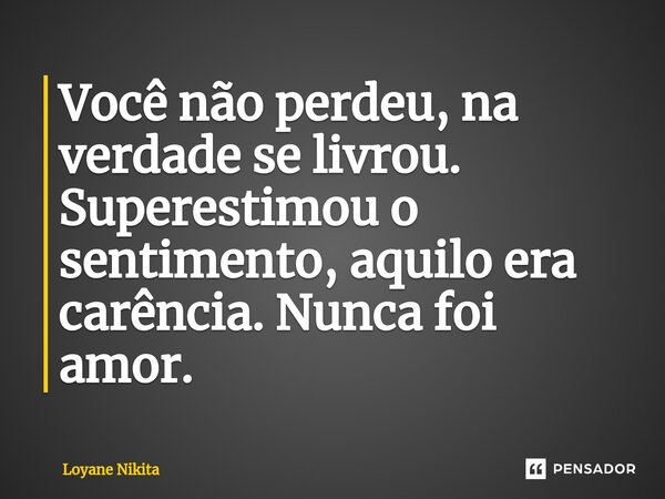 ⁠Você não perdeu, na verdade se livrou. Superestimou o sentimento, aquilo era carência. Nunca foi amor.... Frase de Loyane Nikita.