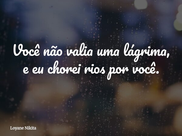 Você não valia uma lágrima, e eu chorei rios por você.... Frase de Loyane Nikita.