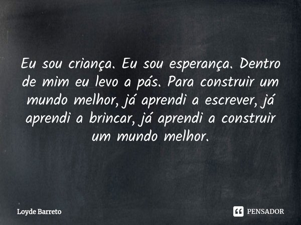 Eu sou criança. Eu sou esperança⁠. Dentro de mim eu levo a pás. Para construir um mundo melhor, já aprendi a escrever, já aprendi a brincar, já aprendi a constr... Frase de Loyde Barreto.