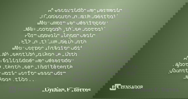 A escuridão me permeia O obscuro a mim destrói Meu amor se destroçou Meu coração já se corrói Por aquela longa ceia Fiz a ti um belo ato Meu corpo inteiro dói N... Frase de Loyhan F. Torres.